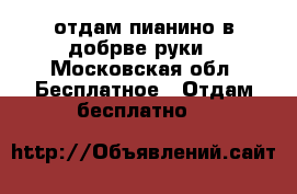 отдам пианино в добрве руки - Московская обл. Бесплатное » Отдам бесплатно   